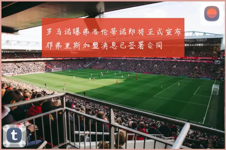 罗马诺曝弗洛伦蒂诺即将正式宣布邓弗里斯加盟消息已签署合同
