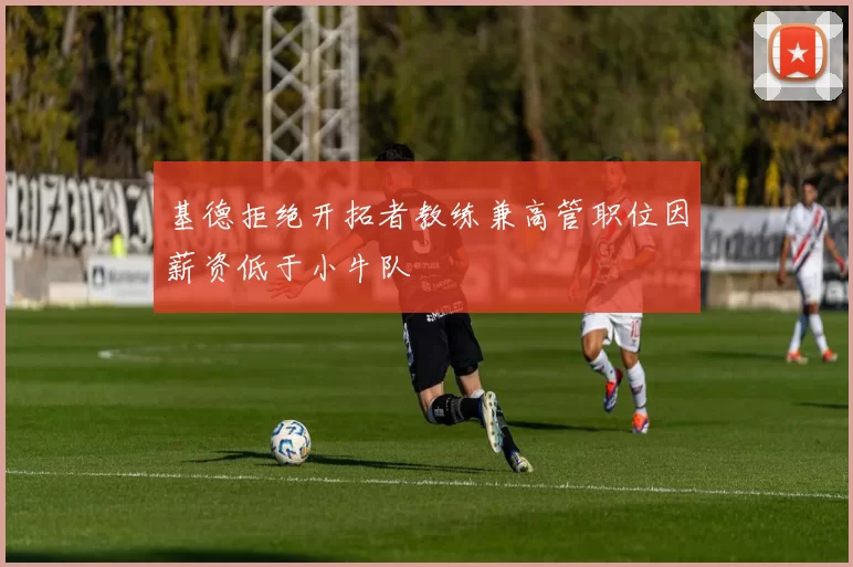 基德拒绝开拓者教练兼高管职位因薪资低于小牛队
