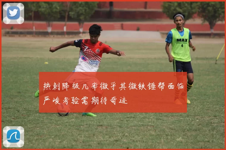 热刺降级几率微乎其微铁锤帮面临严峻考验需期待奇迹