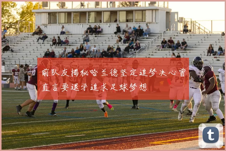 前队友揭秘哈兰德坚定追梦决心曾直言要退学追求足球梦想