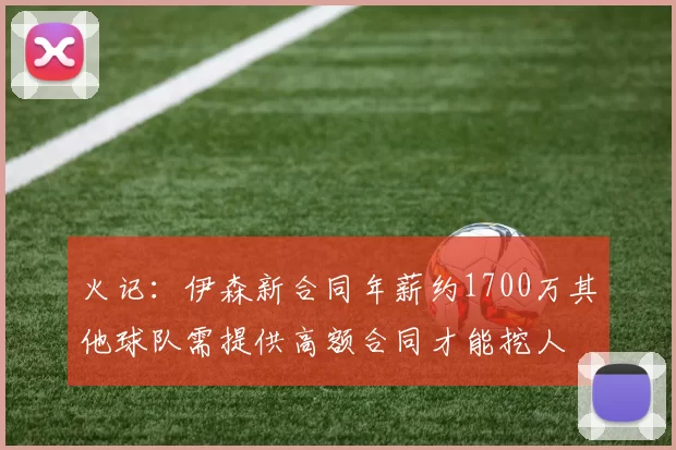火记：伊森新合同年薪约1700万其他球队需提供高额合同才能挖人
