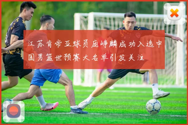 江苏肯帝亚球员庞峥麟成功入选中国男篮世预赛大名单引发关注
