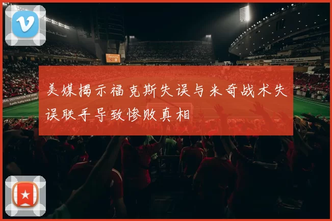 美媒揭示福克斯失误与米奇战术失误联手导致惨败真相