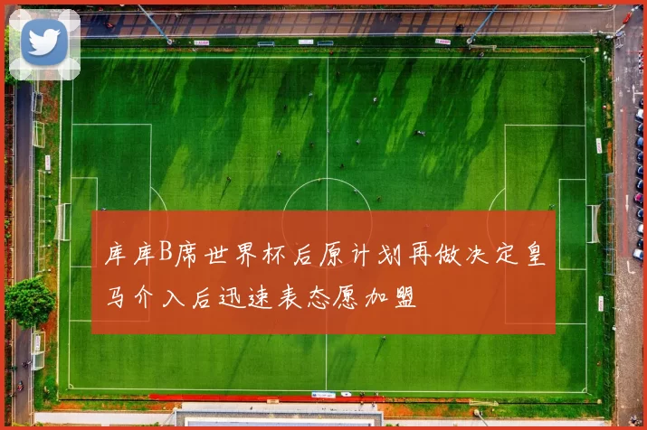 库库B席世界杯后原计划再做决定皇马介入后迅速表态愿加盟