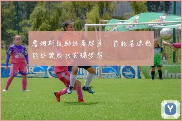 詹姆斯鼓励选秀球员：首轮落选也能逆袭成功实现梦想