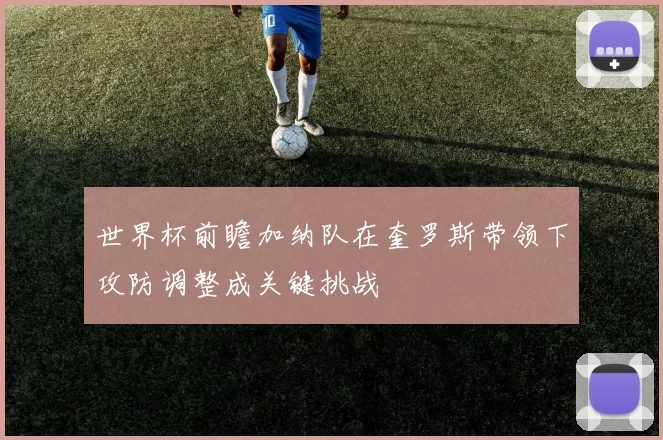 世界杯前瞻加纳队在奎罗斯带领下攻防调整成关键挑战
