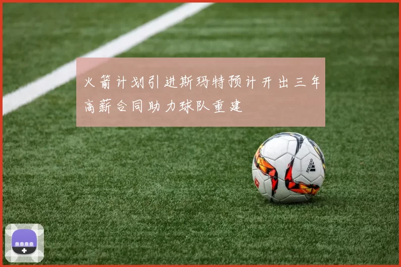 火箭计划引进斯玛特预计开出三年高薪合同助力球队重建