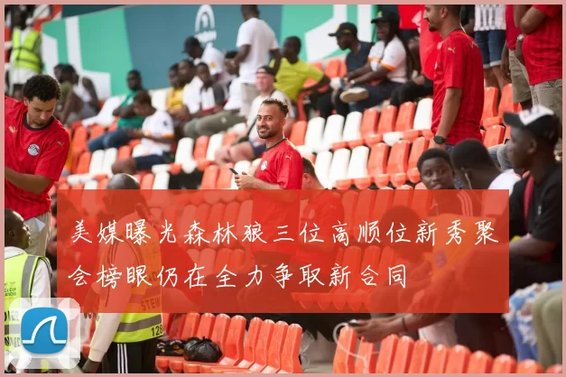 美媒曝光森林狼三位高顺位新秀聚会榜眼仍在全力争取新合同