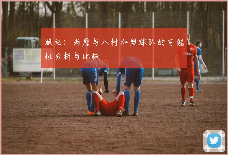 狼记：老詹与八村加盟球队的可能性分析与比较
