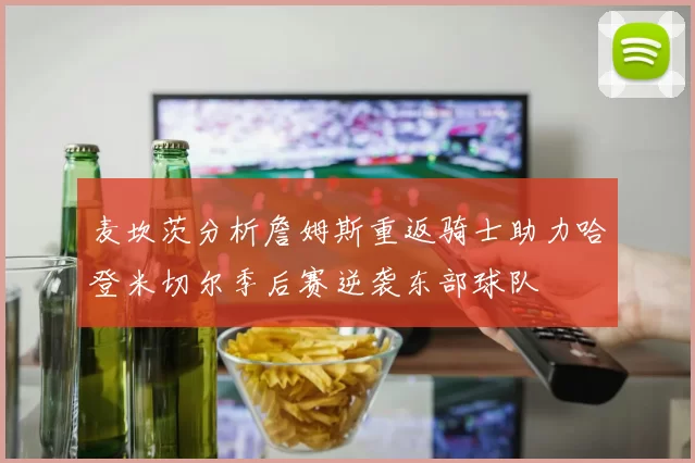 麦坎茨分析詹姆斯重返骑士助力哈登米切尔季后赛逆袭东部球队