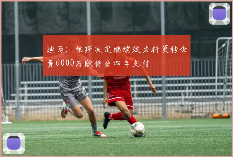 迪马：帕斯决定继续效力科莫转会费6000万欧将分四年支付