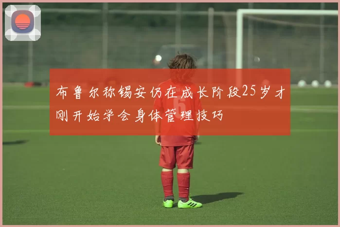 布鲁尔称锡安仍在成长阶段25岁才刚开始学会身体管理技巧
