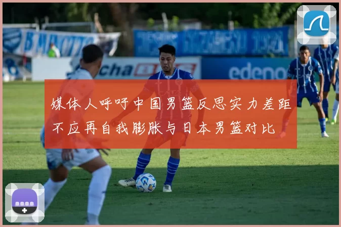 媒体人呼吁中国男篮反思实力差距不应再自我膨胀与日本男篮对比