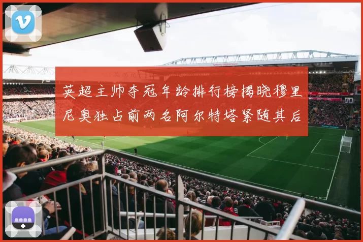 英超主帅夺冠年龄排行榜揭晓穆里尼奥独占前两名阿尔特塔紧随其后