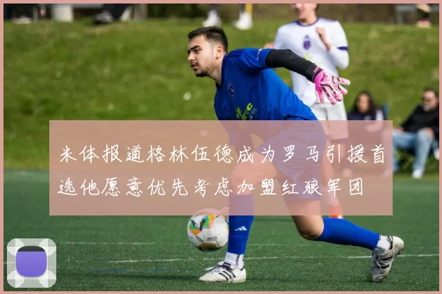 米体报道格林伍德成为罗马引援首选他愿意优先考虑加盟红狼军团