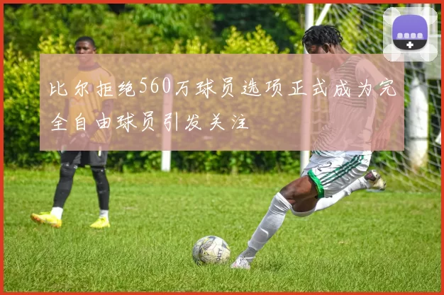 比尔拒绝560万球员选项正式成为完全自由球员引发关注