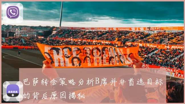 巴萨转会策略分析B席并非首选目标的背后原因揭秘