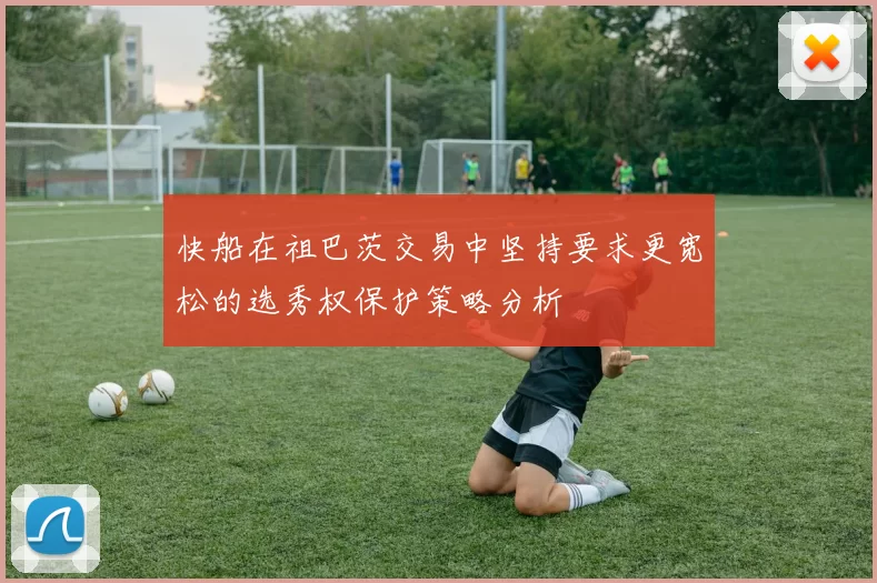 快船在祖巴茨交易中坚持要求更宽松的选秀权保护策略分析