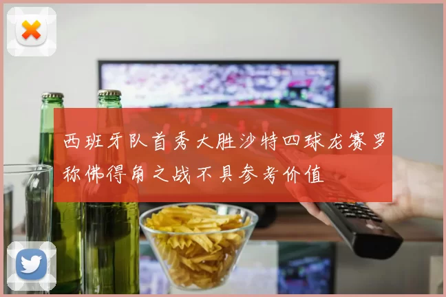 西班牙队首秀大胜沙特四球龙赛罗称佛得角之战不具参考价值