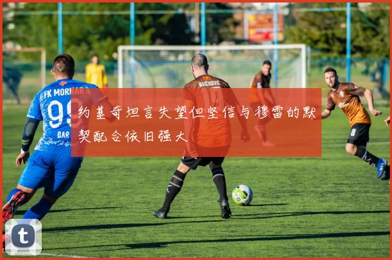 约基奇坦言失望但坚信与穆雷的默契配合依旧强大