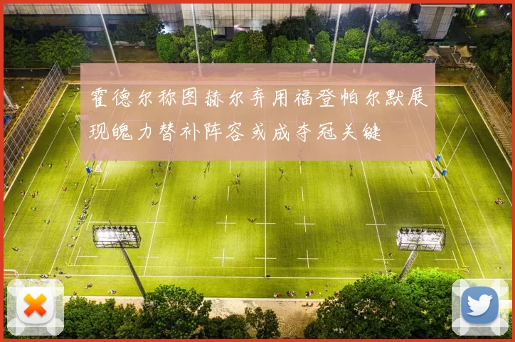 霍德尔称图赫尔弃用福登帕尔默展现魄力替补阵容或成夺冠关键