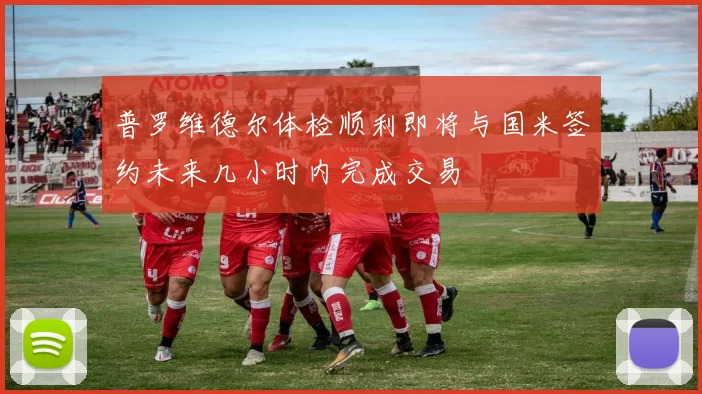 普罗维德尔体检顺利即将与国米签约未来几小时内完成交易