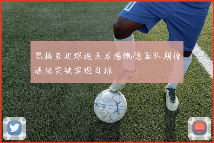 恩梅查进球造点后感慨德国队期待逐场突破实现目标