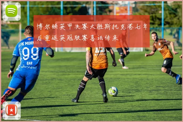 博尔顿英甲决赛大胜斯托克港七年后重返英冠联赛喜讯传来