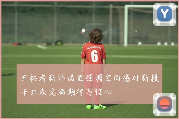 开拓者新帅诺里强调空间感对新援卡尔森充满期待与信心