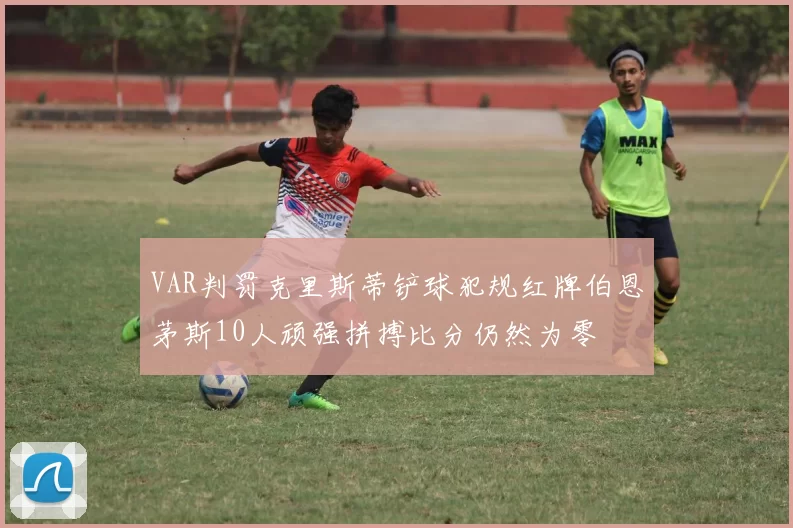 VAR判罚克里斯蒂铲球犯规红牌伯恩茅斯10人顽强拼搏比分仍然为零