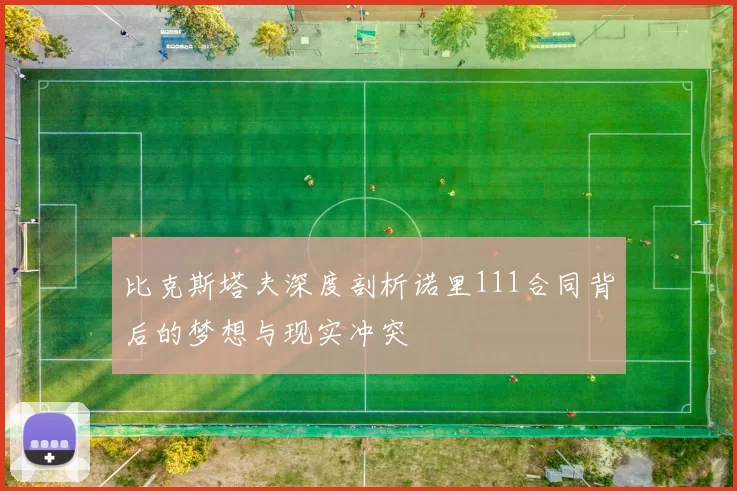 比克斯塔夫深度剖析诺里111合同背后的梦想与现实冲突