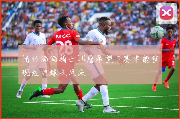 情怀满满骑士10詹希望下赛季能重现经典球衣风采