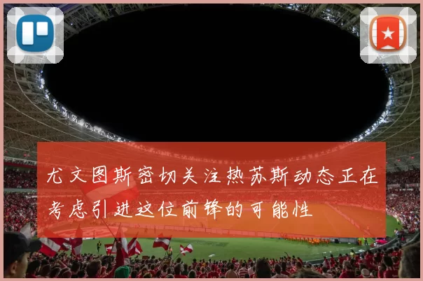 尤文图斯密切关注热苏斯动态正在考虑引进这位前锋的可能性
