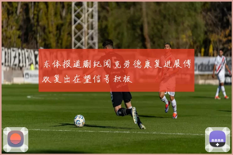 东体报道蒯纪闻克劳德康复进展傅欢复出在望信号积极