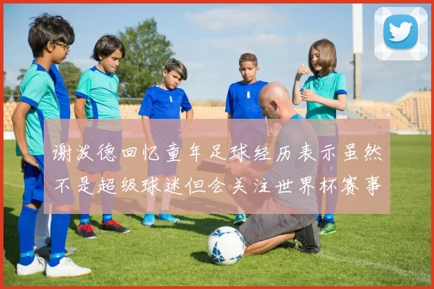 谢泼德回忆童年足球经历表示虽然不是超级球迷但会关注世界杯赛事