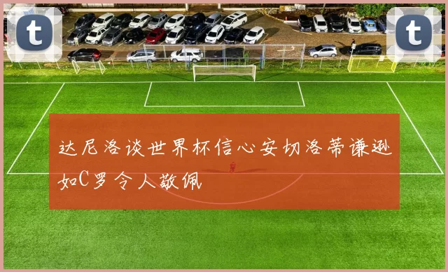 达尼洛谈世界杯信心安切洛蒂谦逊如C罗令人敬佩