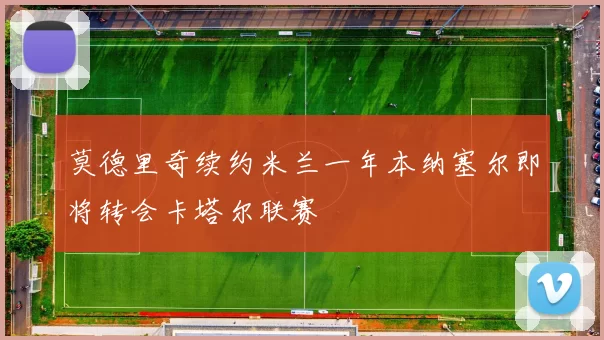 莫德里奇续约米兰一年本纳塞尔即将转会卡塔尔联赛