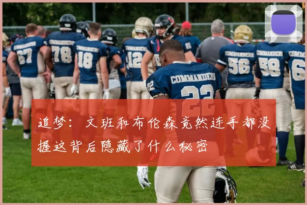 追梦：文班和布伦森竟然连手都没握这背后隐藏了什么秘密